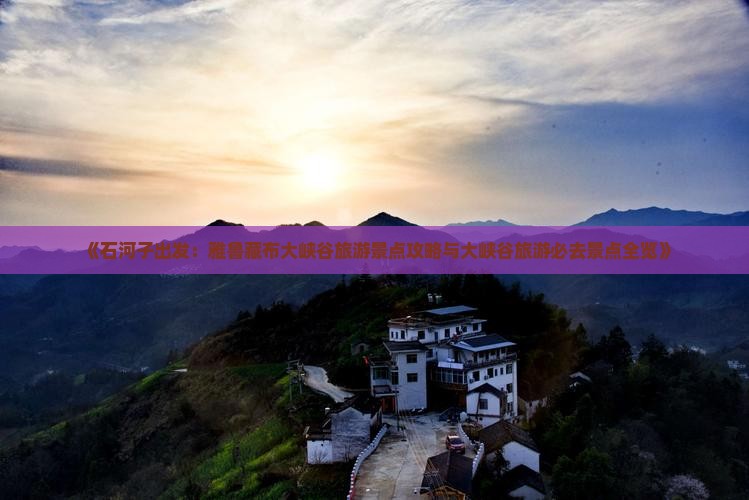 《石河子出发：雅鲁藏布大峡谷旅游景点攻略与大峡谷旅游必去景点全览》