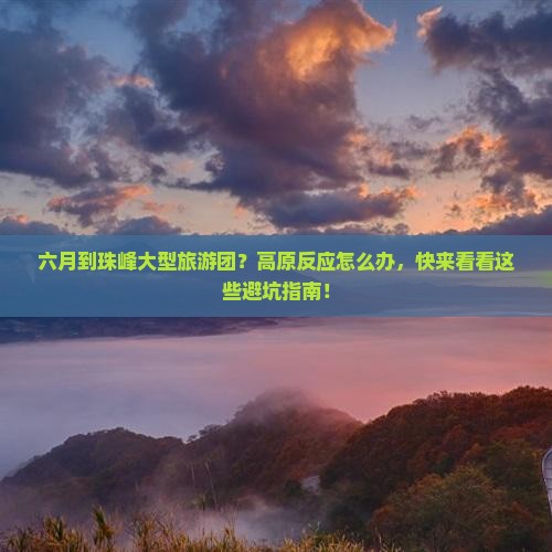 六月到珠峰大型旅游团？高原反应怎么办，快来看看这些避坑指南！