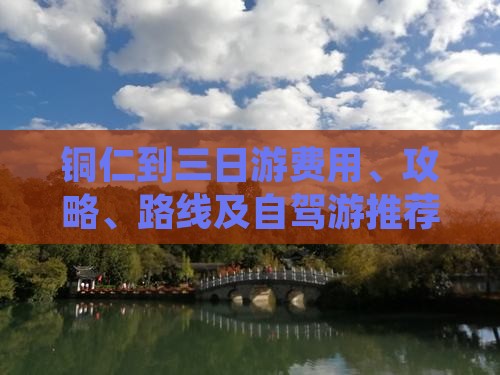 铜仁到三日游费用、攻略、路线及自驾游推荐