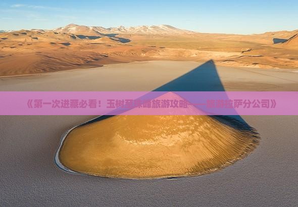《第一次进藏必看！玉树至珠峰旅游攻略——旅游拉萨分公司》