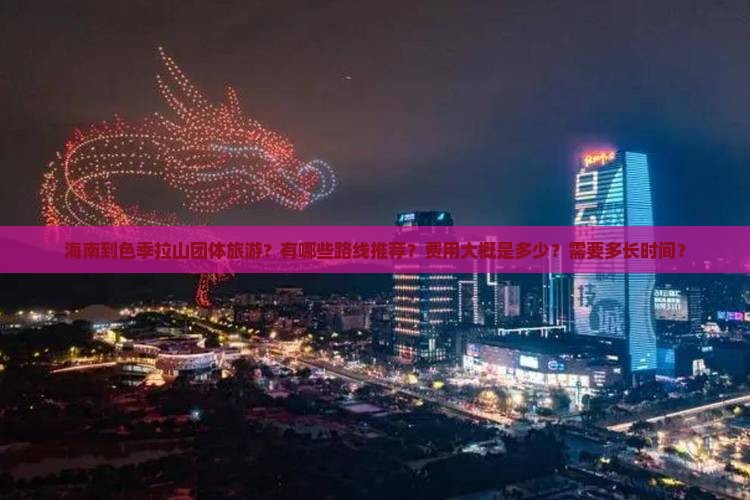 海南到色季拉山团体旅游？有哪些路线推荐？费用大概是多少？需要多长时间？