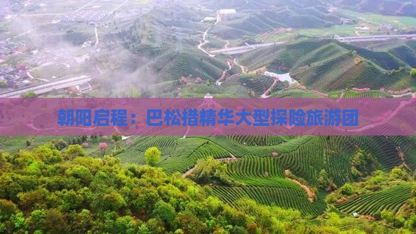朝阳启程：巴松措精华大型探险旅游团