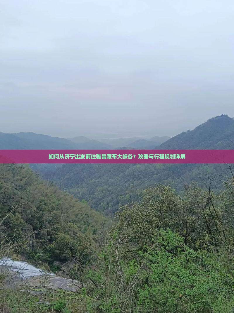 如何从济宁出发前往雅鲁藏布大峡谷？攻略与行程规划详解