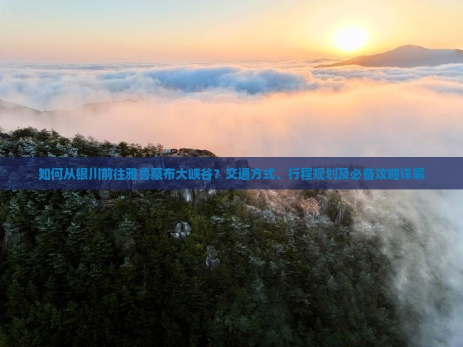 如何从银川前往雅鲁藏布大峡谷?交通方式、行程规划及必备攻略详解 如何从银川前往雅鲁藏布大峡谷?交通方式、行程规划及必备攻略详解