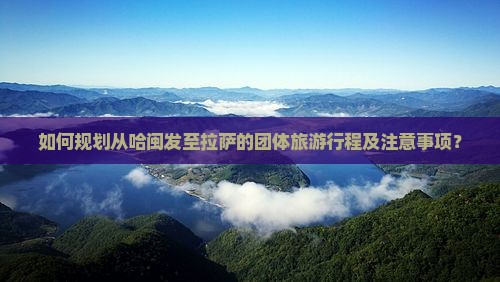 如何规划从哈闽发至拉萨的团体旅游行程及注意事项？