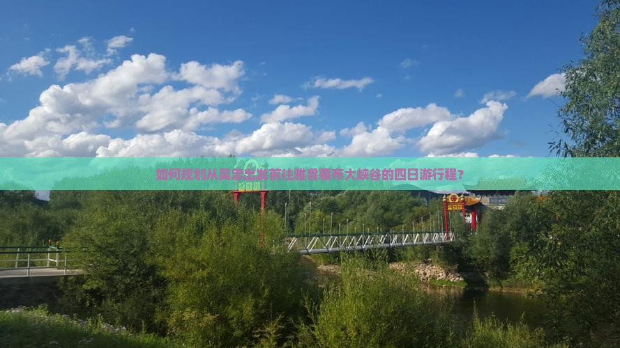 如何规划从吴忠出发前往雅鲁藏布大峡谷的四日游行程？
