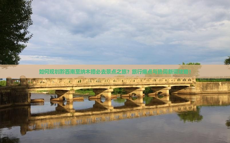 如何规划黔西南至纳木措必去景点之旅？旅行痛点与热词新词攻略！