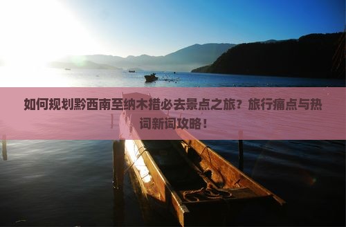 如何规划黔西南至纳木措必去景点之旅？旅行痛点与热词新词攻略！