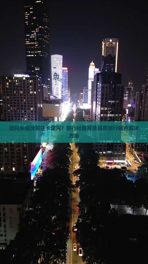 如何从临汾前往卡定沟？旅行社推荐及高原旅行痛点解决方案