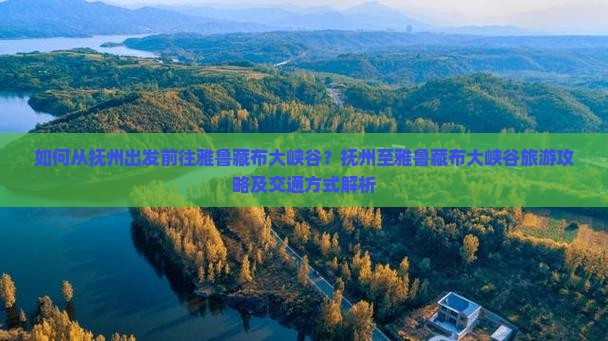 如何从抚州出发前往雅鲁藏布大峡谷？抚州至雅鲁藏布大峡谷旅游攻略及交通方式解析