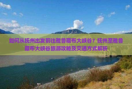 如何从抚州出发前往雅鲁藏布大峡谷？抚州至雅鲁藏布大峡谷旅游攻略及交通方式解析