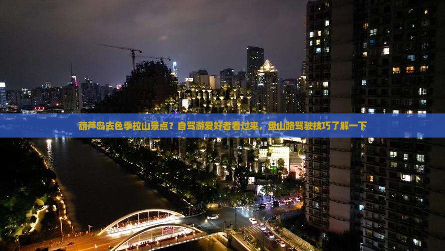 葫芦岛去色季拉山景点？自驾游爱好者看过来，盘山路驾驶技巧了解一下