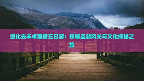 绥化去羊卓雍措五日游：探秘圣湖风光与文化探秘之旅