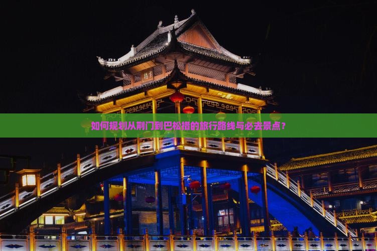 如何规划从荆门到巴松措的旅行路线与必去景点？