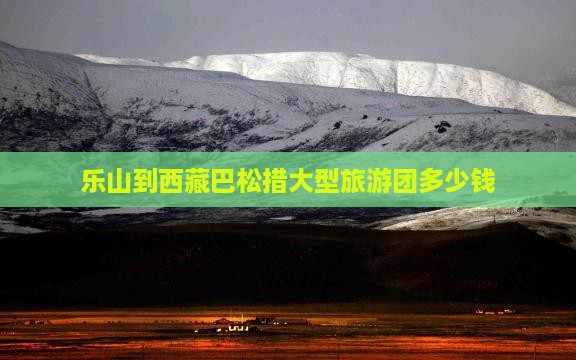 乐山到西藏巴松措大型旅游团