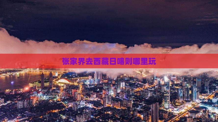 张家界去西藏日喀则哪里玩