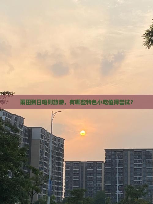 莆田到日喀则旅游，有哪些特色小吃值得尝试？