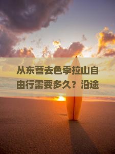 从东营去色季拉山自由行需要多久？沿途有哪些必看的风景？需要注意什么事项？