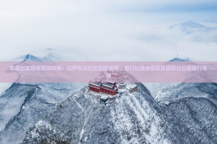 东莞出发团体旅游攻略：拉萨布达拉宫跟团费用、旅行社路线信息及国际分公司旅行详情