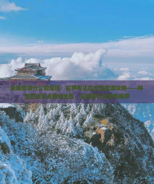 娄底旅游分公司呈现：拉萨布达拉宫深度游攻略——林芝巴松景点路线全览，云南旅行社倾情推荐