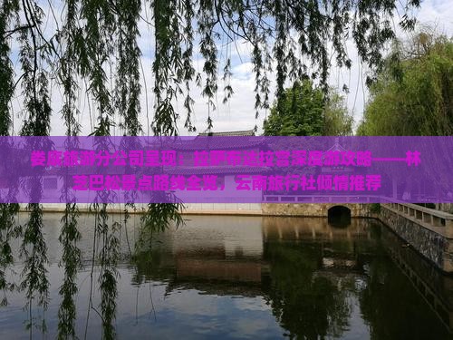 娄底旅游分公司呈现：拉萨布达拉宫深度游攻略——林芝巴松景点路线全览，云南旅行社倾情推荐