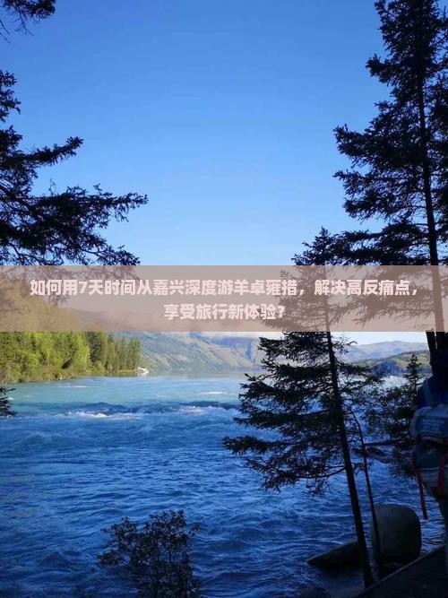 如何用7天时间从嘉兴深度游羊卓雍措，解决高反痛点，享受旅行新体验？