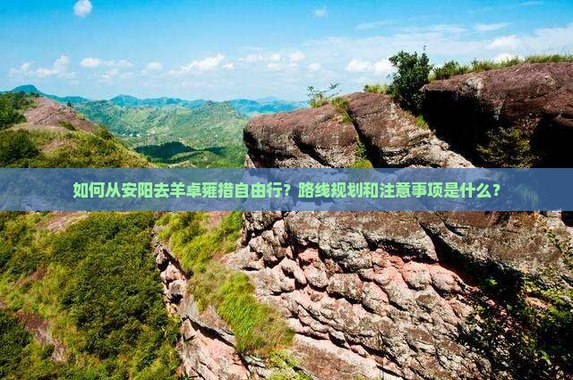 如何从安阳去羊卓雍措自由行？路线规划和注意事项是什么？
