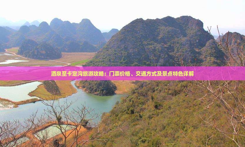 酒泉至卡定沟旅游攻略：门票价格、交通方式及景点特色详解