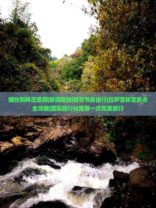 烟台到林芝旅游|旅游路线|桃花节自由行|拉萨至林芝景点全攻略|国际旅行社推荐一次完美旅行