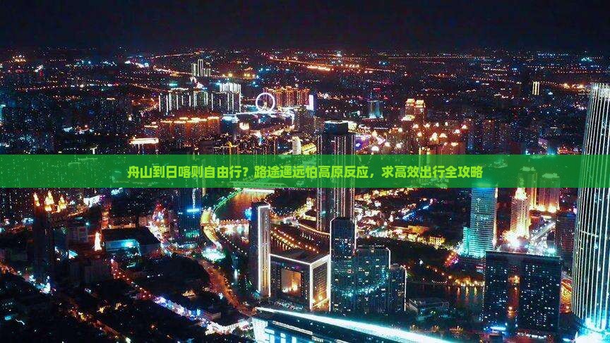舟山到日喀则自由行？路途遥远怕高原反应，求高效出行全攻略
