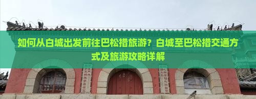 如何从白城出发前往巴松措旅游？白城至巴松措交通方式及旅游攻略详解