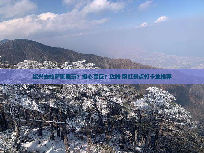 绍兴去拉萨哪里玩？担心高反？攻略+网红景点打卡地推荐