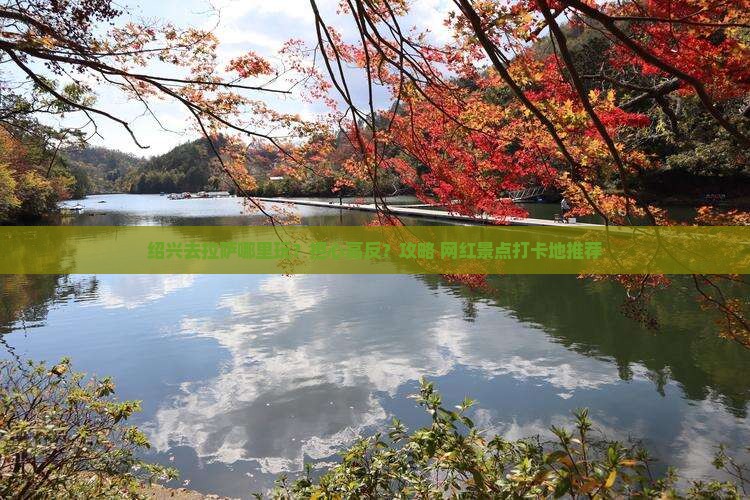 绍兴去拉萨哪里玩？担心高反？攻略+网红景点打卡地推荐