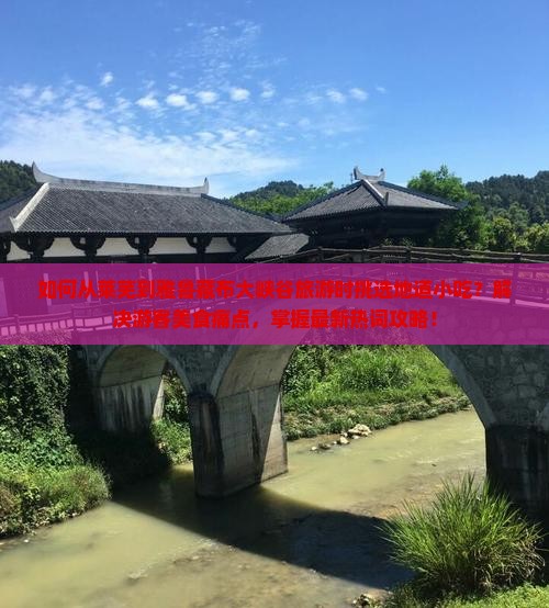 如何从莱芜到雅鲁藏布大峡谷旅游时挑选地道小吃？解决游客美食痛点，掌握最新热词攻略！