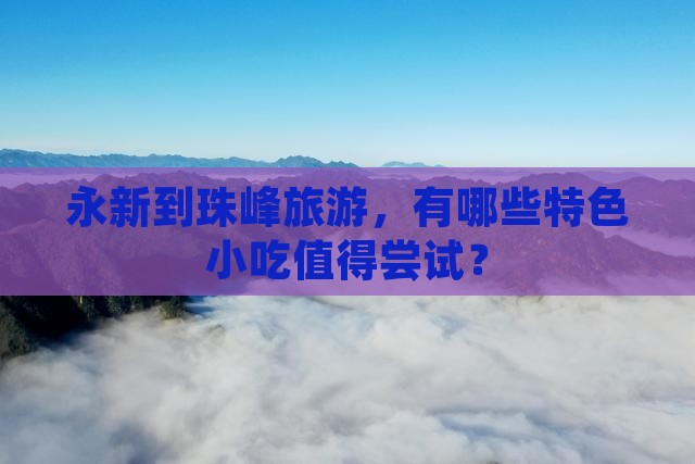 永新到珠峰旅游，有哪些特色小吃值得尝试？