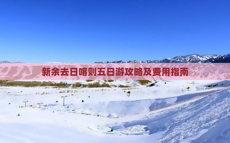 新余去日喀则五日游攻略及费用指南 新余去日喀则五日游攻略及费用指南