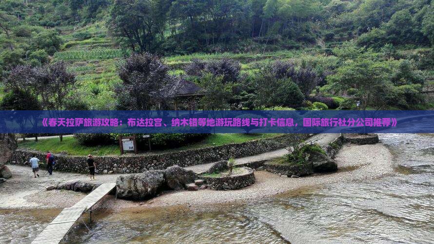 《春天拉萨旅游攻略：布达拉宫、纳木错等地游玩路线与打卡信息，国际旅行社分公司推荐》