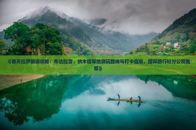 《春天拉萨旅游攻略：布达拉宫、纳木错等地游玩路线与打卡信息，国际旅行社分公司推荐》