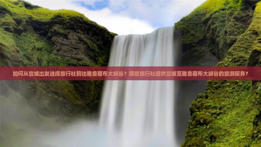 如何从宣城出发选择旅行社前往雅鲁藏布大峡谷？哪些旅行社提供宣城至雅鲁藏布大峡谷的旅游服务？