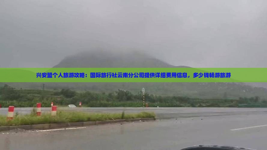 兴安盟个人旅游攻略：国际旅行社云南分公司提供详细费用信息，多少钱畅游旅游
