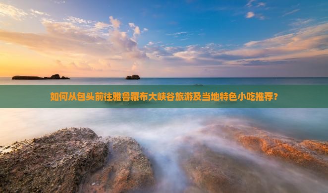 如何从包头前往雅鲁藏布大峡谷旅游及当地特色小吃推荐？