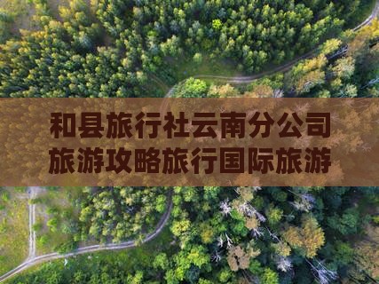 和县旅行社云南分公司旅游攻略旅行国际旅游