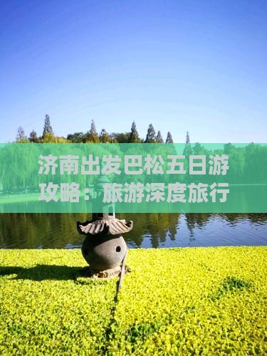 济南出发巴松五日游攻略：旅游深度旅行体验