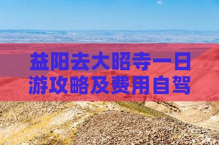 益阳去大昭寺一日游攻略及费用自驾路线详解