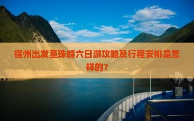 宿州出发至珠峰六日游攻略及行程安排是怎样的？