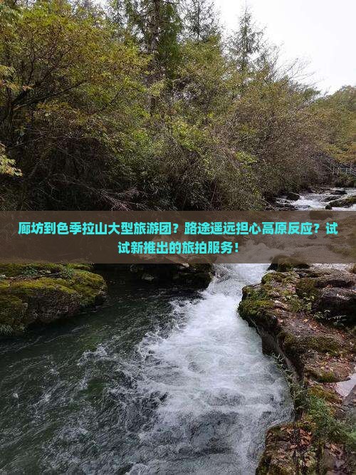 廊坊到色季拉山大型旅游团？路途遥远担心高原反应？试试新推出的旅拍服务！