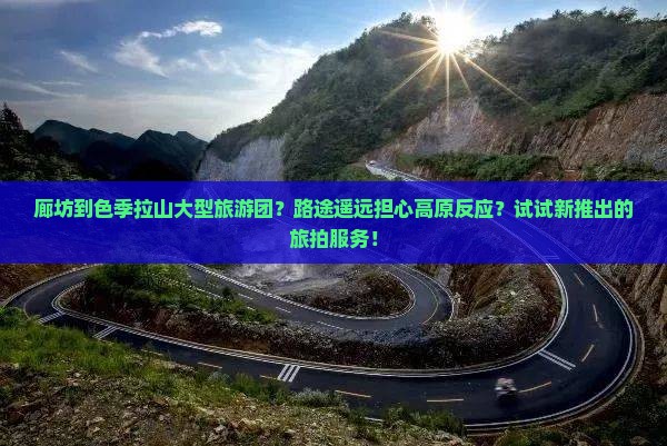 廊坊到色季拉山大型旅游团？路途遥远担心高原反应？试试新推出的旅拍服务！