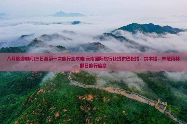 八月旅游时间|三日游第一次旅行全攻略|云南国际旅行社提供巴松措、纳木错、林芝雨林假日旅行信息