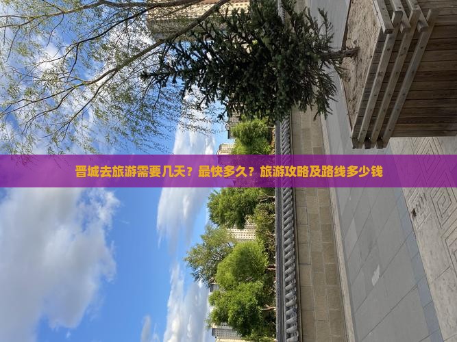 晋城去旅游需要几天？最快多久？旅游攻略及路线多少钱