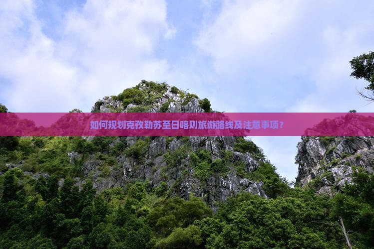 如何规划克孜勒苏至日喀则旅游路线及注意事项？